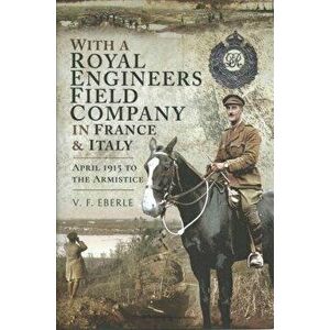 With a Royal Engineers Field Company in France and Italy. April 1915 to the Armistice, Hardback - V.F. Eberle imagine