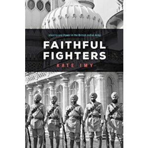 Faithful Fighters: Identity and Power in the British Indian Army, Paperback - Kate Imy imagine