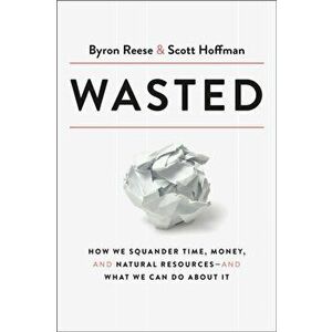 Wasted: How We Squander Time, Money, and Natural Resources-And What We Can Do about It, Hardcover - Byron Reese imagine