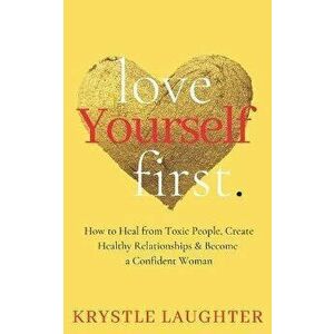 Love Yourself First: How to Heal from Toxic People, Create Healthy Relationships & Become a Confident Woman, Paperback - Krystle Laughter imagine