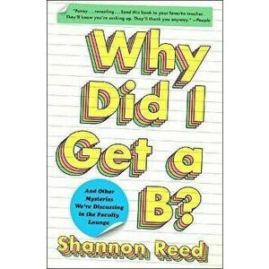 Why Did I Get a B?: And Other Mysteries We're Discussing in the Faculty Lounge, Paperback - Shannon Reed imagine