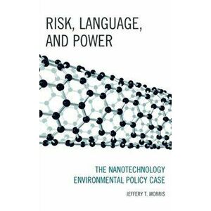 Risk, Language, and Power. The Nanotechnology Environmental Policy Case, Hardback - Jeffery T. Morris imagine