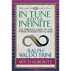 In Tune with the Infinite (Condensed Classics): The Timeless Classic on the Power of Your Eternal Mind, Paperback - Ralph Waldo Trine imagine
