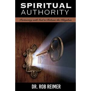Spiritual Authority: Partnering with God to Release the Kingdom, Paperback - Rob Reimer imagine