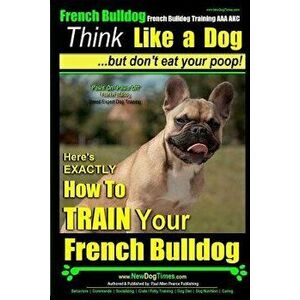 French Bulldog, French Bulldog Training AAA AKC: Think Like a Dog, but Don't Eat Your Poop! - French Bulldog Breed Expert Training -: Here's EXACTLY H imagine