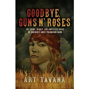 Goodbye, Guns N' Roses: The Crime, Beauty, and Amplified Chaos of America's Most Polarizing Band, Hardcover - Art Tavana imagine