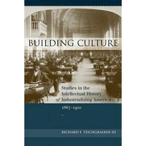 Building Culture. Studies in the Intellectual History of Industrializing America, 1867-1910, Hardback - Richard F. Teichgraeber III imagine