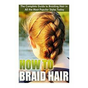 How to Braid Hair: he Complete Guide to Braiding Hair in All the Most Popular Styles Today, Paperback - Elizebeth Ashford imagine