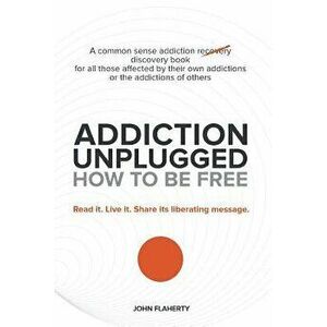 Addiction Unplugged: How to Be Free: A Common Sense Addiction Discovery Book for All Those Affected by Their Own Addictions or the Addictio - John Fla imagine