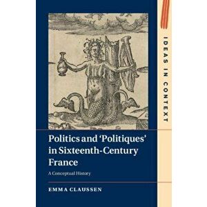 Politics and 'Politiques' in Sixteenth-Century France: A Conceptual History, Hardcover - Emma Claussen imagine