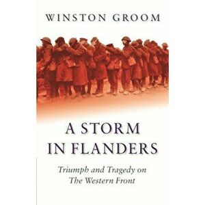 A Storm in Flanders. Triumph and Tragedy on the Western Front, Paperback - Winston Groom imagine
