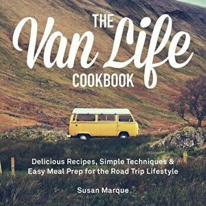 The Van Life Cookbook. Delicious Recipes, Simple Techniques and Easy Meal Prep for the Road Trip Lifestyle, Hardback - Susan Marque imagine