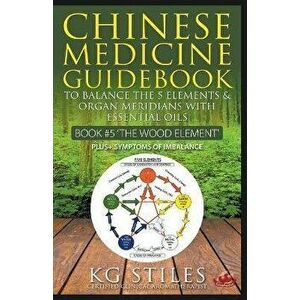 Chinese Medicine Guidebook Essential Oils to Balance the Wood Element & Organ Meridians, Paperback - Kg Stiles imagine