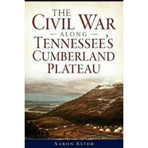 The Civil War Along Tennessee's Cumberland Plateau, Paperback - Aaron Astor imagine