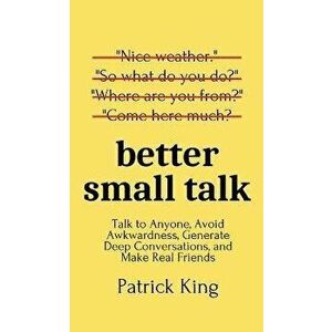Better Small Talk: Talk to Anyone, Avoid Awkwardness, Generate Deep Conversations, and Make Real Friends, Hardcover - Patrick King imagine