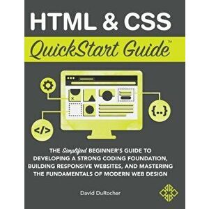 HTML and CSS QuickStart Guide: The Simplified Beginners Guide to Developing a Strong Coding Foundation, Building Responsive Websites, and Mastering t imagine