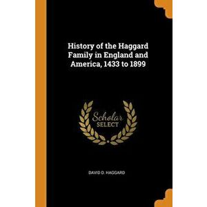 History of the Haggard Family in England and America, 1433 to 1899, Paperback - David D. Haggard imagine