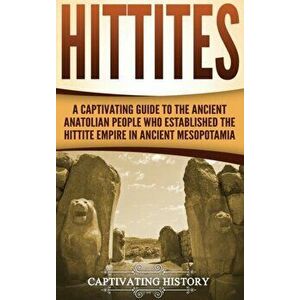 Hittites: A Captivating Guide to the Ancient Anatolian People Who Established the Hittite Empire in Ancient Mesopotamia, Hardcover - Captivating Histo imagine