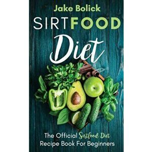 Sirtfood Diet The Official Sirtfood Diet Recipe Book For Beginners, Paperback - Jake Bolick imagine