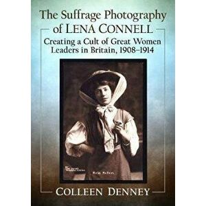 The Suffrage Photography of Lena Connell. Creating a Cult of Great Women Leaders in Britain, 1908-1914, Paperback - Colleen Denney imagine