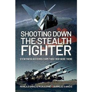 Shooting Down the Stealth Fighter. Eyewitness Accounts from Those Who Were There, Hardback - Djordje S Anicic imagine