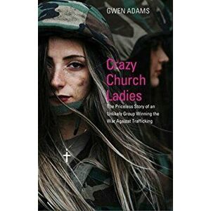 Crazy Church Ladies: The Priceless Story of an Unlikely Group Winning the War Against Trafficking, Paperback - Gwen Adams imagine