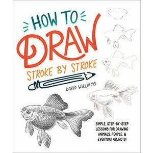 How to Draw Stroke-By-Stroke: Simple, Step-By-Step Lessons for Drawing Animals, People, and Everyday Objects, Paperback - David Williams imagine