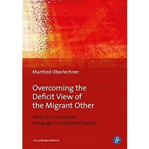 Overcoming the Deficit View of the Migrant Other - Notes for a Humanist Pedagogy in a Migration Society, Paperback - Manfred Oberlechner-Duv imagine