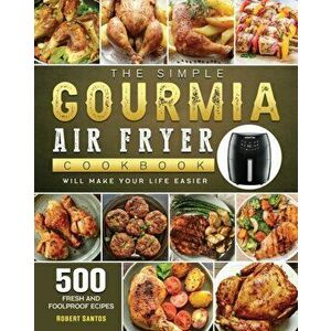 The Simple Gourmia Air Fryer Cookbook: 500 Fresh and Foolproof Recipes that Will Make Your Life Easier, Paperback - Robert Santos imagine
