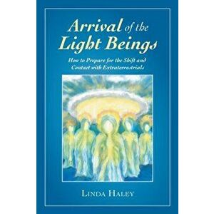 Arrival of the Light Beings: How to Prepare for the Shift and Contact with Extraterrestrials, Paperback - Linda Haley imagine