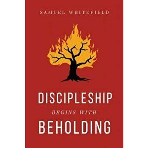Discipleship Begins with Beholding, Paperback - Samuel Whitefield imagine
