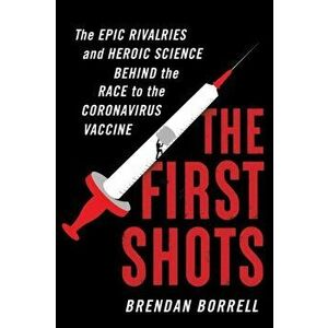 The First Shots. The Epic Rivalries and Heroic Science Behind the Race to the Coronavirus Vaccine, Hardback - Brendan Borrell imagine