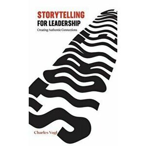Storytelling for Leadership: Creating Authentic Connections, Hardcover - Charles Vogl imagine