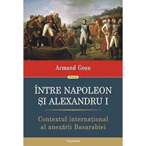 Intre Napoleon si Alexandru I. Contextul international al anexarii Basarabiei - Armand Gosu imagine