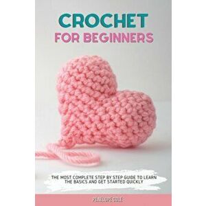 Crochet for Beginners: The Most Complete Step by Step Guide to Learn the Basics and Get Started Quickly, Paperback - Penelope Cole imagine