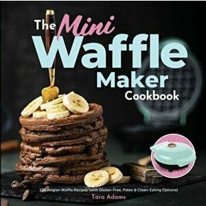 The Mini Waffle Maker Cookbook: 101 Belgian Waffle Recipes (with Gluten-Free, Paleo, and Clean-Eating Options), Paperback - Tara Adams imagine