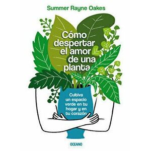 Cómo Despertar El Amor de Una Planta: Cultiva Un Espacio Verde En Tu Hogar Y En Tu Corazón, Paperback - Summer Rayne Oakes imagine