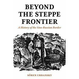 Beyond the Steppe Frontier. A History of the Sino-Russian Border, Paperback - Soeren Urbansky imagine