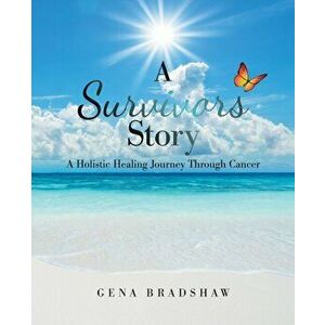 A Survivors Story: A Holistic Healing Journey Through Cancer, Paperback - Gena Bradshaw imagine