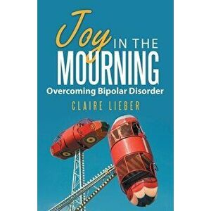Joy in the Mourning: Overcoming Bipolar Disorder, Paperback - Claire Lieber imagine