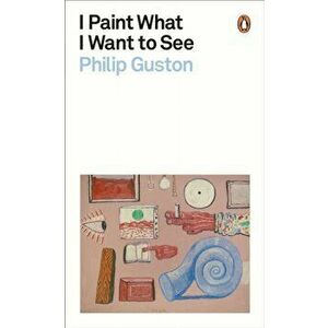 I Paint What I Want to See, Paperback - Philip Guston imagine