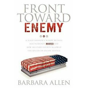 Front Toward Enemy: A Slain Soldier's Widow Details Her Husband's Murder and How Military Courts Allowed the Killer to Escape Justice - Barbara Allen imagine