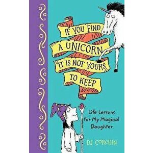 If You Find a Unicorn, It Is Not Yours to Keep. Life Lessons for My Magical Daughter, Hardback - DJ Corchin imagine