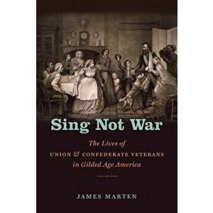 Sing Not War: The Lives of Union and Confederate Veterans in Gilded Age America, Paperback - James Marten imagine