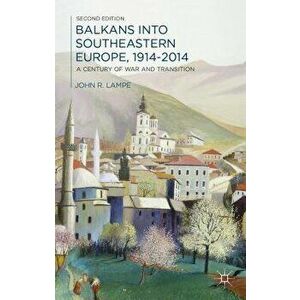 Balkans Into Southeastern Europe, 1914-2014: A Century of War and Transition, Paperback - John Lampe imagine