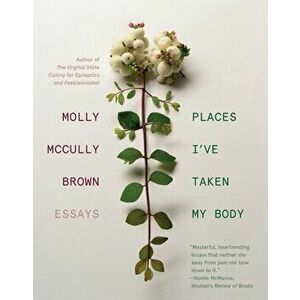 Places I've Taken My Body: Essays, Paperback - Molly McCully Brown imagine