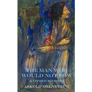 The Man Who Would Not Bow: and Other Stories, Paperback - Askold Melnyczuk imagine