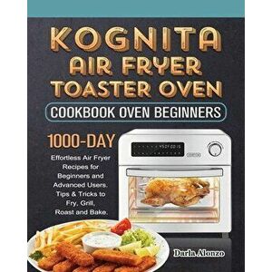 Kognita Air Fryer Toaster Oven Cookbook for Beginners: 1000-Day Effortless Air Fryer Recipes for Beginners and Advanced Users. Tips & Tricks to Fry, G imagine