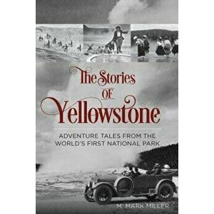 The Stories of Yellowstone: Adventure Tales from the World's First National Park, 1st Edition, Paperback - M. Mark Miller imagine
