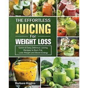 The Effortless Juicing for Weight Loss: Quick & Easy, Delicious Juicing Recipes to Burn Fat, Loss Weight and Boost Energy - Barbara Higgins imagine